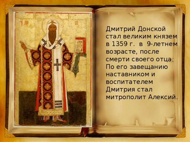 Дмитрий Донской стал великим князем в 1359 г. в 9-летнем возрасте, после смерти своего отца. По его завещанию наставником и воспитателем Дмитрия стал митрополит Алексий.