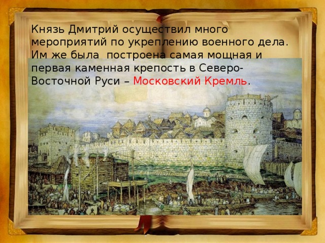 Князь Дмитрий осуществил много мероприятий по укреплению военного дела. Им же была построена самая мощная и первая каменная крепость в Северо-Восточной Руси – Московский Кремль .