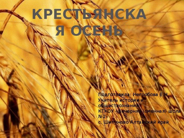 КРЕСТЬЯНСКАЯ ОСЕНЬ Подготовила: Негробова Е.Н., Учитель истории и обществознания КГКОУ «Вечерняя (сменная) шола №2» с. Шипуново Алтайский край