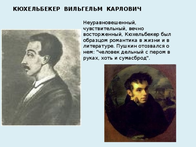 КЮХЕЛЬБЕКЕР ВИЛЬГЕЛЬМ КАРЛОВИЧ Неуравновешенный, чувствительный, вечно восторженный, Кюхельбекер был образцом романтика в жизни и в литературе. Пушкин отозвался о нем: 