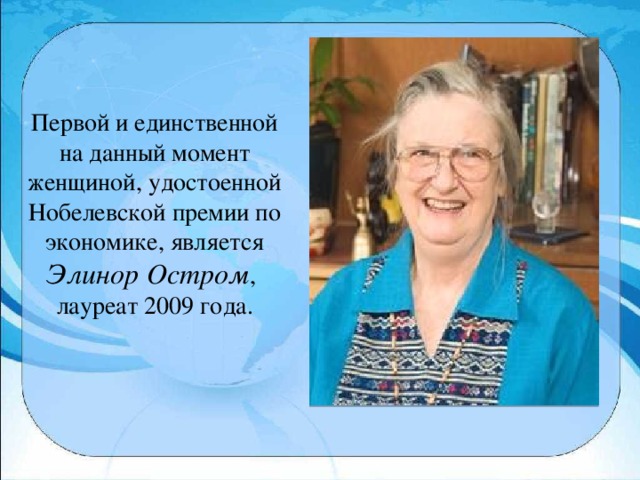 Первой и единственной на данный момент женщиной, удостоенной Нобелевской премии по экономике, является Элинор Остром , лауреат 2009 года.