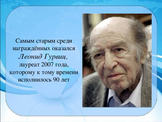 Самым старым среди награждённых оказался Леонид Гурвиц , лауреат 2007 года, которому к тому времени исполнилось 90 лет