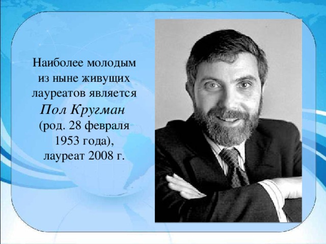 Наиболее молодым из ныне живущих лауреатов является Пол Кругман (род. 28 февраля 1953 года), лауреат 2008 г.