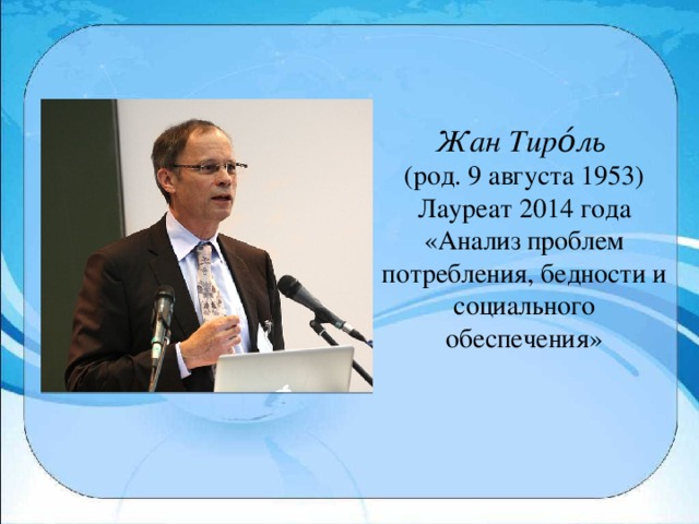 Жан Тиро́ль   (род. 9 августа 1953) Лауреат 2014 года «Анализ проблем потребления, бедности и социального обеспечения»