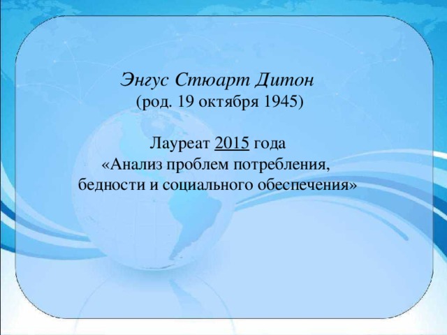 Энгус Стюарт Дитон   (род. 19 октября 1945) Лауреат 2015 года «Анализ проблем потребления, бедности и социального обеспечения»