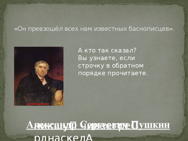 «Он превзошёл всех нам известных баснописцев».   А кто так сказал? Вы узнаете, если строчку в обратном порядке прочитаете. Александр Сергеевич Пушкин никшуП чивеегреС рднаскелА