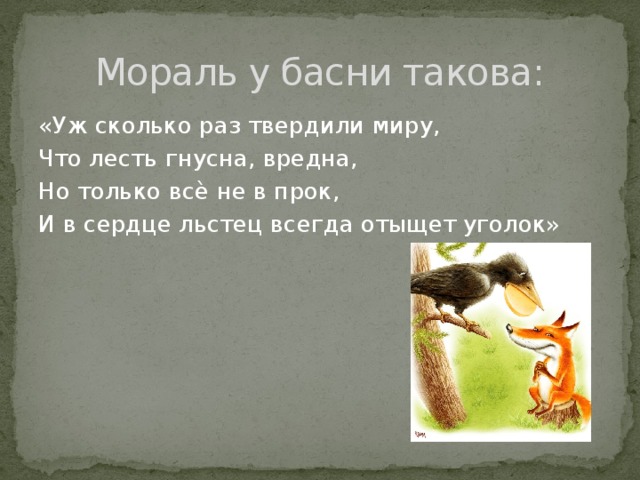 Мораль у басни такова: «Уж сколько раз твердили миру, Что лесть гнусна, вредна, Но только всѐ не в прок, И в сердце льстец всегда отыщет уголок»