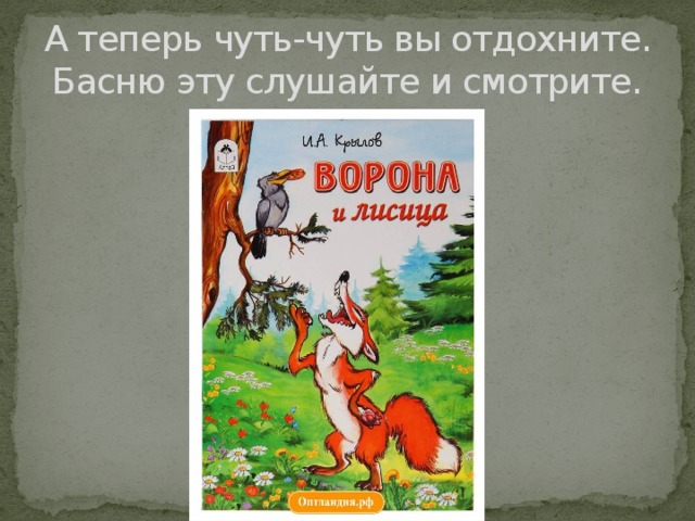 А теперь чуть-чуть вы отдохните. Басню эту слушайте и смотрите.