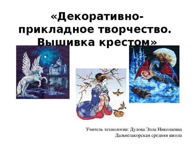 «Декоративно-прикладное творчество.  Вышивка крестом» Учитель технологии: Дулова Элла Николаевна Дальнезакорская средняя школа