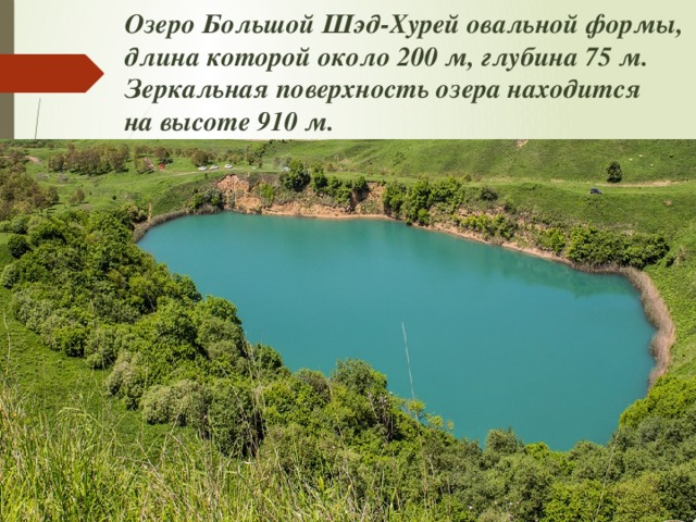 Озеро Большой Шэд-Хурей овальной формы, длина которой около 200 м, глубина 75 м. Зеркальная поверхность озера находится на высоте 910 м.