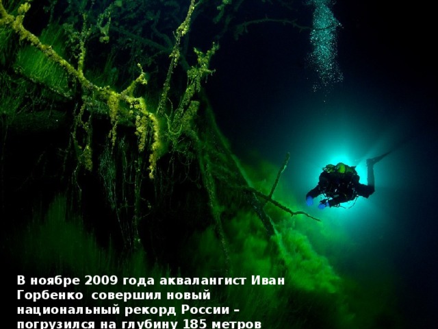 В ноябре 2009 года аквалангист Иван Горбенко совершил новый национальный рекорд России – погрузился на глубину 185 метров .