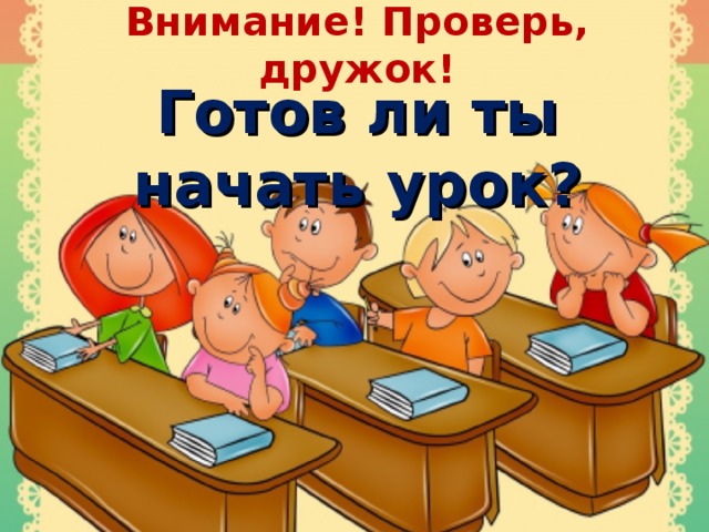 Внимание! Проверь, дружок! Готов ли ты начать урок?