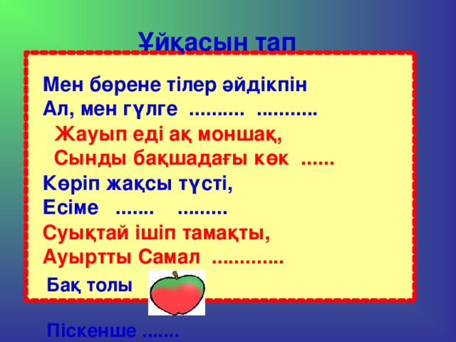 Ұйқасын тап  Мен бөрене тілер әйдікпін Ал, мен гүлге .......... ...........    Жауып еді ақ моншақ, Сынды бақшадағы көк ......  Көріп жақсы түсті, Есіме ....... .........  Суықтай ішіп тамақты, Ауыртты Самал .............  Бақ толы  Піскенше .......