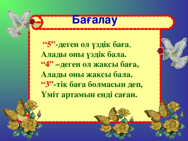 Бағалау                  “ 5” -деген ол үздік баға , Алады оны үздік бала. “ 4” –деген ол жақсы баға, Алады оны жақсы бала. “ 3” -тік баға болмасын деп, Үміт артамын енді саған.