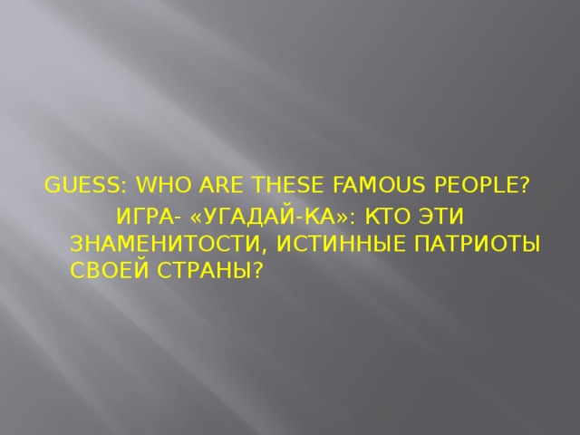 GUESS: WHO ARE THESE FAMOUS PEOPLE?  ИГРА- «УГАДАЙ-КА»: КТО ЭТИ ЗНАМЕНИТОСТИ, ИСТИННЫЕ ПАТРИОТЫ СВОЕЙ СТРАНЫ?