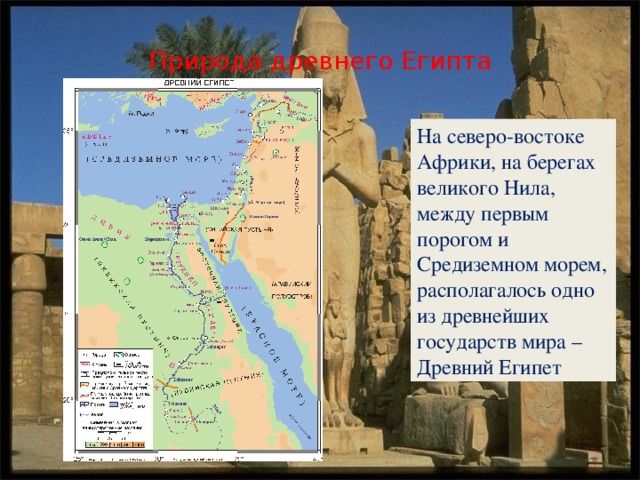 Природа древнего Египта На северо-востоке Африки, на берегах великого Нила, между первым порогом и Средиземном морем, располагалось одно из древнейших государств мира – Древний Египет