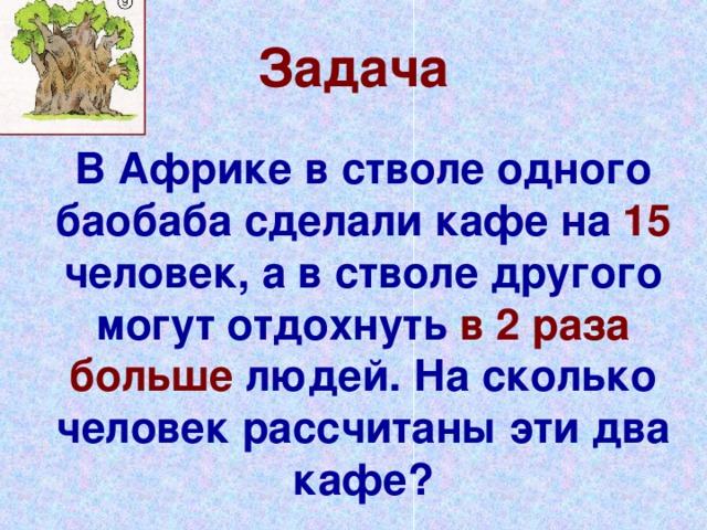 Задача В Африке в стволе одного баобаба сделали кафе на 15 человек, а в стволе другого могут отдохнуть в 2 раза  больше людей. На сколько человек рассчитаны эти два кафе?