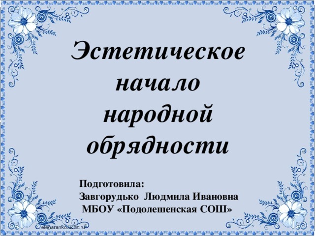 Эстетическое начало народной обрядности Подготовила: Завгорудько Людмила Ивановна  МБОУ «Подолешенская СОШ»