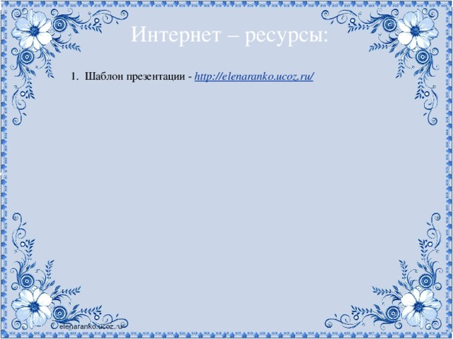 Интернет – ресурсы: 1. Шаблон презентации - http://elenaranko.ucoz.ru/