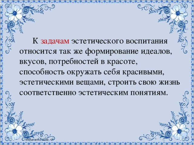 К задачам эстетического воспитания относится так же формирование идеалов, вкусов, потребностей в красоте, способность окружать себя красивыми, эстетическими вещами, строить свою жизнь соответственно эстетическим понятиям.