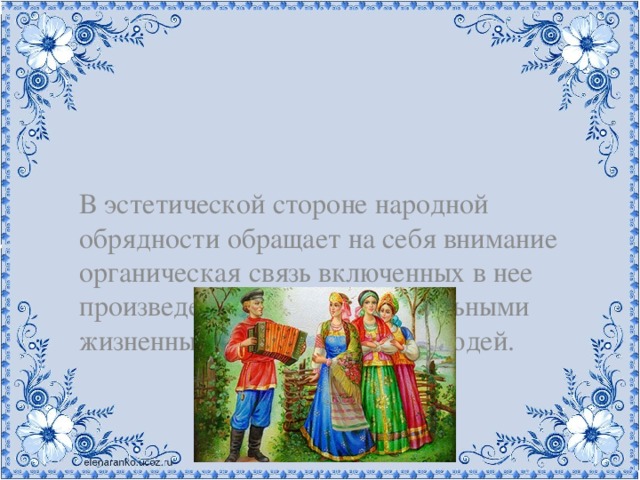 В эстетической стороне народной обрядности обращает на себя внимание органическая связь включенных в нее произведений искусства с реальными жизненными переживаниями людей.