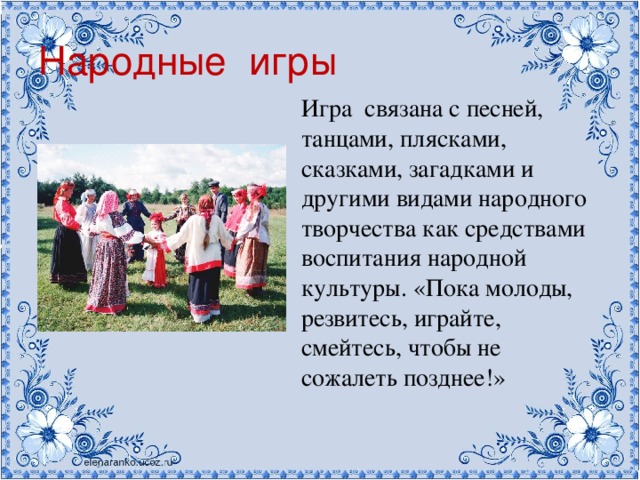 Народные игры Игра связана с песней, танцами, плясками, сказками, загадками и другими видами народного творчества как средствами воспитания народной культуры. «Пока молоды, резвитесь, играйте, смейтесь, чтобы не сожалеть позднее!»