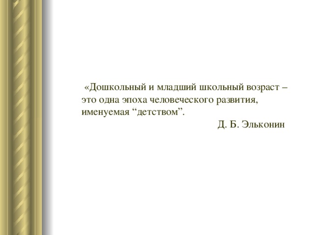 «Дошкольный и младший школьный возраст – это одна эпоха человеческого развития, именуемая “детством”.  Д. Б. Эльконин