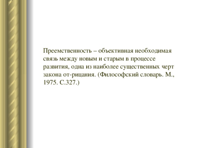 Преемственность – объективная необходимая связь между новым и старым в процессе развития, одна из наиболее существенных черт закона от-рицания. (Философский словарь. М., 1975. С.327.)