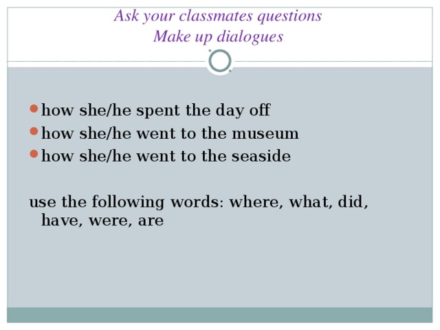 Ask your classmates questions  Make up dialogues how she/he spent the day off how she/he went to the museum how she/he went to the seaside use the following words: where, what, did, have, were, are