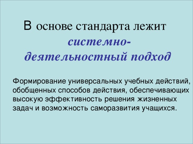 В основе стандарта лежит  системно-деятельностный подход Формирование универсальных учебных действий, обобщенных способов действия, обеспечивающих высокую эффективность решения жизненных задач и возможность саморазвития учащихся.