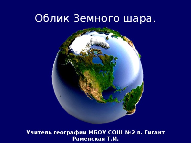 Облик Земного шара. Учитель географии МБОУ СОШ №2 п. Гигант Раменская Т.И.
