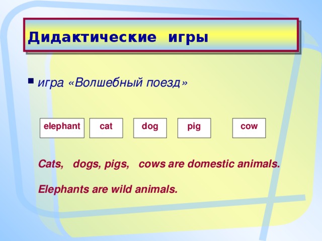 Дидактические  игры игра «Волшебный поезд»   elephant cat dog pig cow Cats, dogs, pigs, cows are domestic animals. Elephants are wild animals.