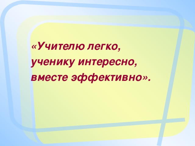 «Учителю легко, ученику интересно, вместе эффективно».