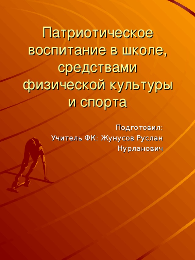 Патриотическое воспитание в школе, средствами физической культуры и спорта Подготовил: Учитель ФК: Жунусов Руслан Нурланович