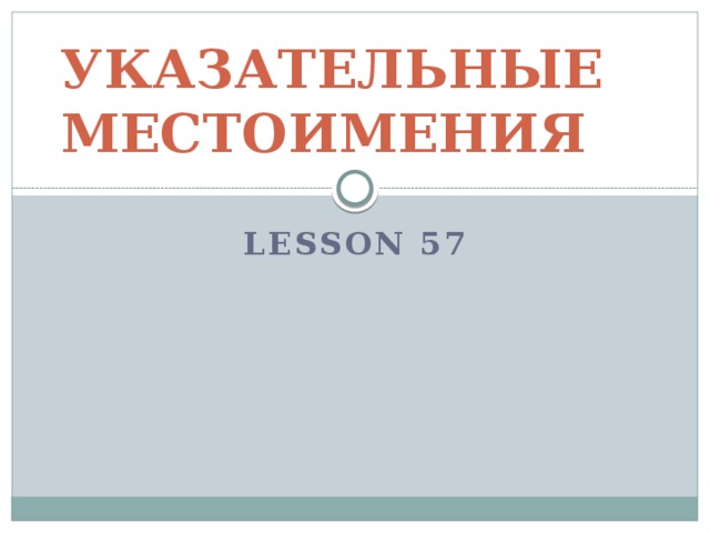УКАЗАТЕЛЬНЫЕ МЕСТОИМЕНИЯ LESSON 57