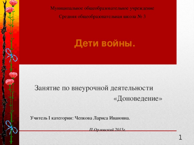 Муниципальное общеобразовательное учреждение Средняя общеобразовательная школа № 3 Дети войны. Занятие по внеурочной деятельности  «Доноведение» Учитель I категории: Чепкова Лариса Ивановна. П.Орловский 2015г.