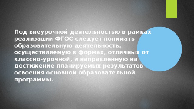 Под внеурочной деятельностью в рамках реализации ФГОС следует понимать образовательную деятельность, осуществляемую в формах, отличных от классно-урочной, и направленную на достижение планируемых результатов освоения основной образовательной программы.