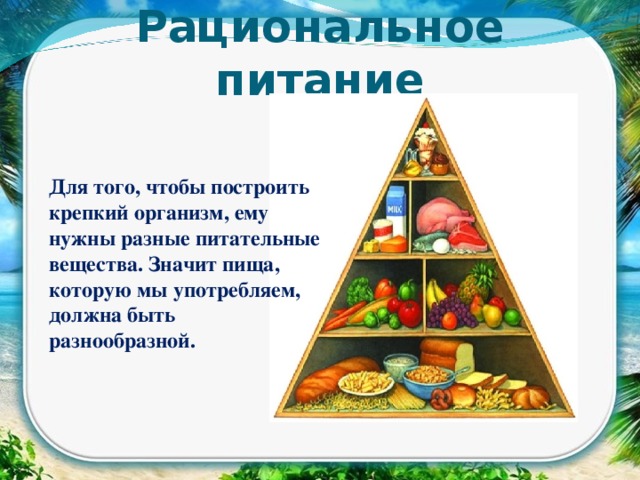 Рациональное питание Для того, чтобы построить крепкий организм, ему нужны разные питательные вещества. Значит пища, которую мы употребляем, должна быть разнообразной.