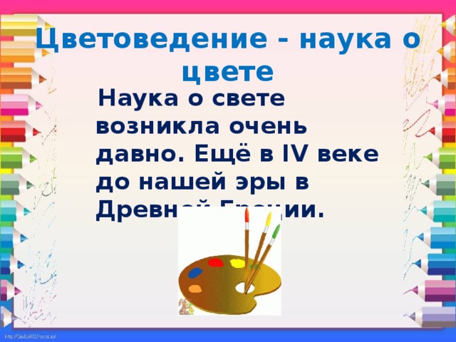 Цветоведение - наука о цвете  Наука о свете возникла очень давно. Ещё в IV веке до нашей эры в Древней Греции.