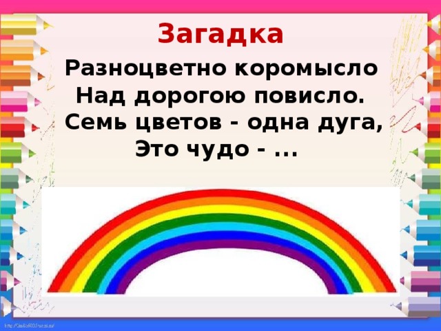 Загадка   Разноцветно коромысло   Над дорогою повисло.  Семь цветов - одна дуга,  Это чудо - ... 