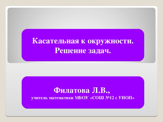 Касательная к окружности. Решение задач. Филатова Л.В., учитель математики МБОУ «СОШ №12 с УИОП»