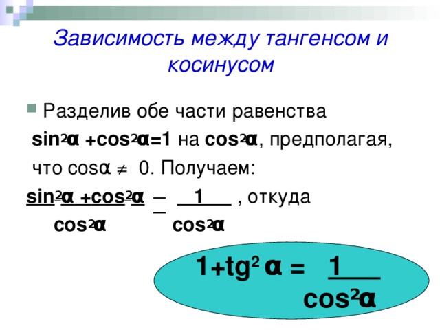 Зависимость между тангенсом и косинусом Разделив обе части равенства  sin 2 α + cos 2 α =1 на cos 2 α , предполагая,  что cos α  ≠ 0. Получаем: sin 2 α + cos 2 α  1 , откуда  cos 2 α  cos 2 α   1+ tg 2  α = 1     cos 2 α