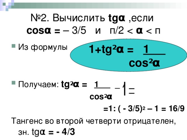 № 2. Вычислить tg α  ,если  cos α = – 3/5 и п/2 α 1+ tg 2 α = 1    cos 2 α Из формулы   Получаем: tg 2 α =   1 _  cos 2 α  =1: ( - 3/5) 2 – 1 = 16/9 Тангенс во второй четверти отрицателен, зн. tg α = - 4/3