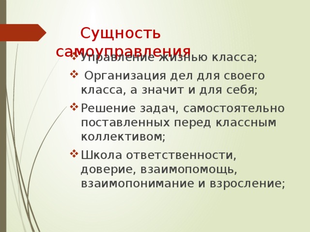 Сущность самоуправления Управление жизнью класса;  Организация дел для своего класса, а значит и для себя; Решение задач, самостоятельно поставленных перед классным коллективом; Школа ответственности, доверие, взаимопомощь, взаимопонимание и взросление;