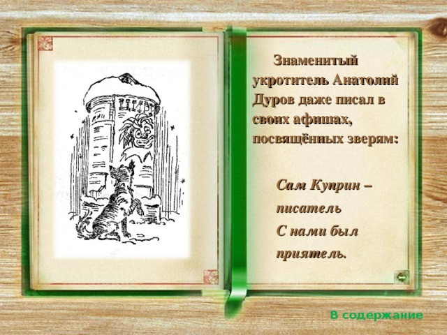 Знаменитый укротитель Анатолий Дуров даже писал в своих афишах, посвящённых зверям:    Сам Куприн –    писатель     С нами был   приятель.    В содержание