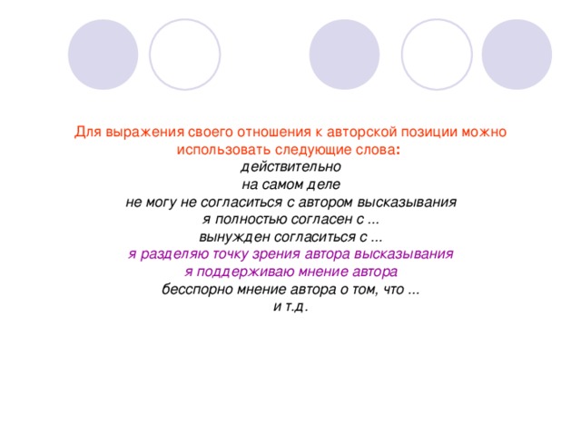 Для выражения своего отношения к авторской позиции можно использовать следующие слова : действительно на самом деле не могу не согласиться с автором высказывания я полностью согласен с ... вынужден согласиться с ... я разделяю точку зрения автора высказывания я поддерживаю мнение автора бесспорно мнение автора о том, что ... и т.д.