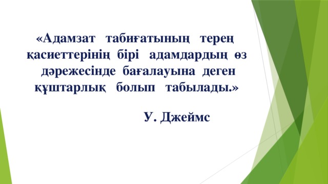 «Адамзат табиғатының терең қасиеттерінің бірі адамдардың өз дәрежесінде бағалауына деген құштарлық болып табылады.»  У. Джеймс