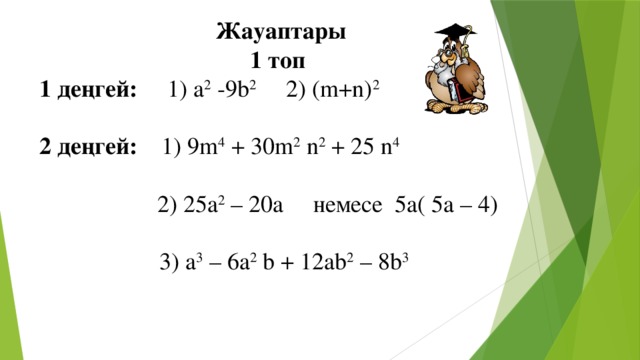 Жауаптары 1 топ 1 деңгей: 1) а 2 -9b 2 2) (m+n) 2  2 деңгей: 1) 9m 4 + 30m 2 n 2 + 25 n 4    2) 25a 2 – 20a немесе 5а( 5а – 4)  3) а 3 – 6а 2 b + 12ab 2 – 8b 3