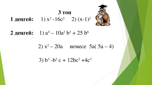 3 топ 1 деңгей: 1) x 2 -16c 2 2) (x-1) 2  2 деңгей: 1) a 4 – 10a 2 b 3 + 25 b 6    2) x 2 – 20a немесе 5а( 5а – 4)  3) b 3 -b 2 c + 12bc 2 +4c 3