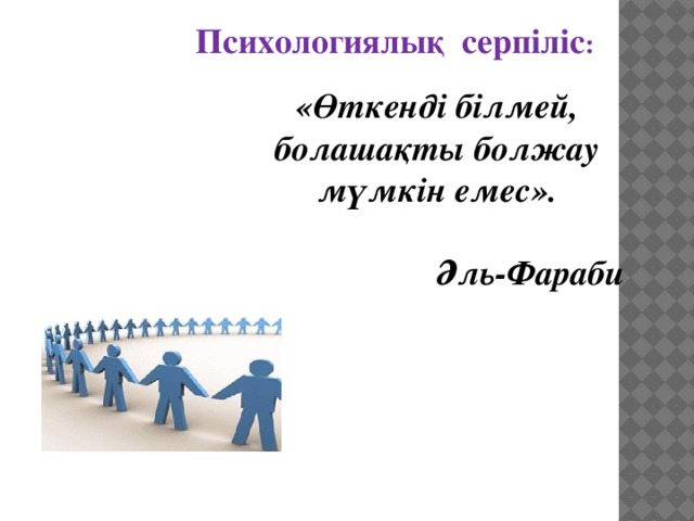 Психологиялық серпіліс :  «Өткенді білмей, болашақты болжау мүмкін емес».   Әль-Фараби